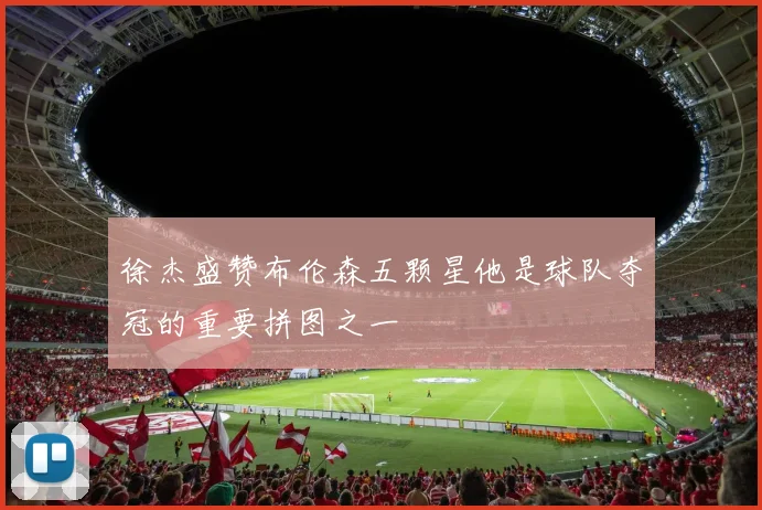 徐杰盛赞布伦森五颗星他是球队夺冠的重要拼图之一