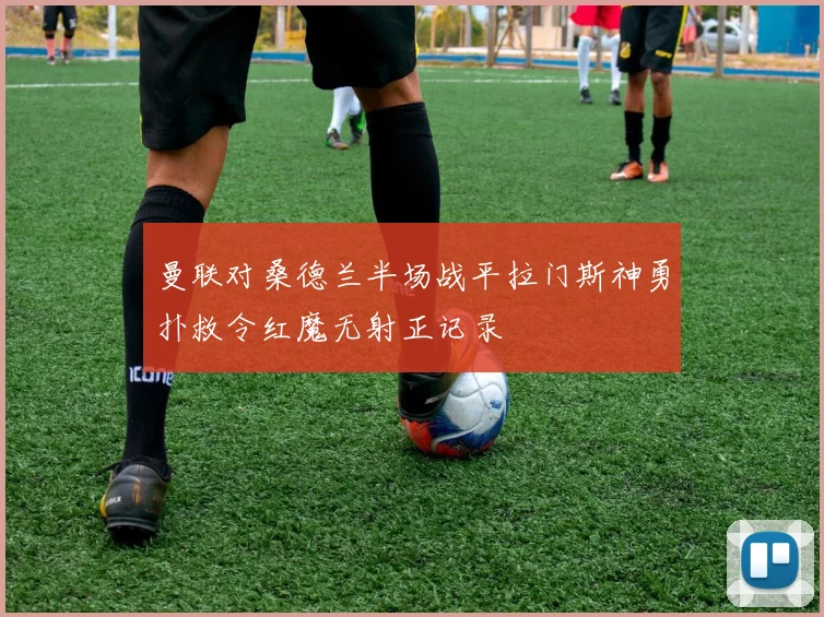 曼联对桑德兰半场战平拉门斯神勇扑救令红魔无射正记录
