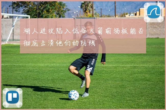湖人进攻陷入低谷火箭前场板能否彻底击溃他们的防线
