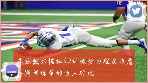 菲兹戴尔揭秘KD训练努力程度与詹姆斯训练量的惊人对比
