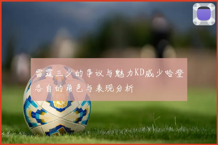 雷霆三少的争议与魅力KD威少哈登各自的角色与表现分析