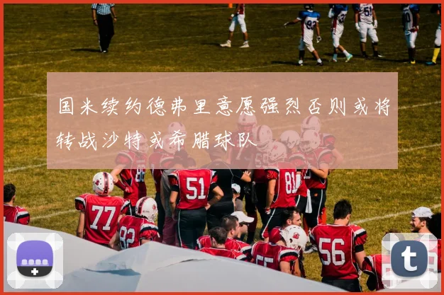 国米续约德弗里意愿强烈否则或将转战沙特或希腊球队