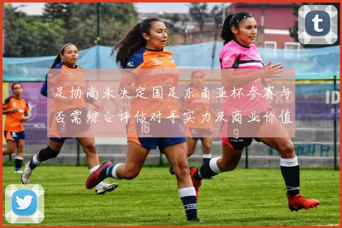 足协尚未决定国足东南亚杯参赛与否需综合评估对手实力及商业价值