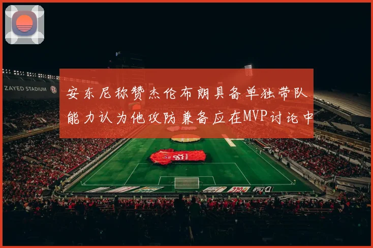安东尼称赞杰伦布朗具备单独带队能力认为他攻防兼备应在MVP讨论中占有一席之地