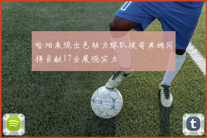 哈珀表现出色助力球队埃奇库姆同样贡献17分展现实力