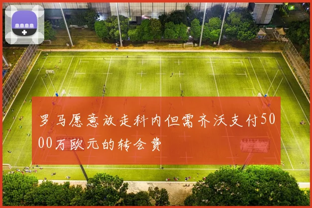 罗马愿意放走科内但需齐沃支付5000万欧元的转会费
