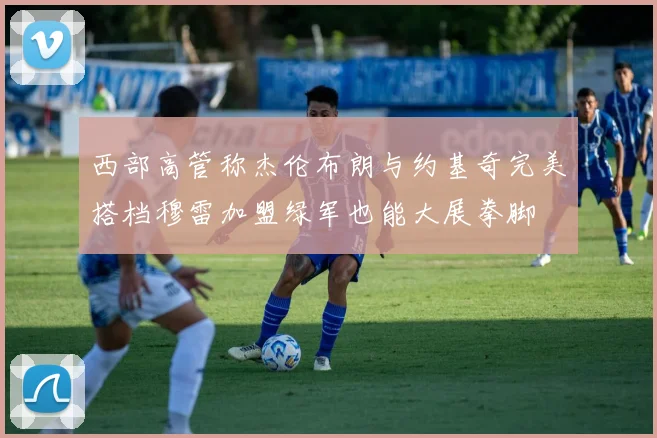 西部高管称杰伦布朗与约基奇完美搭档穆雷加盟绿军也能大展拳脚