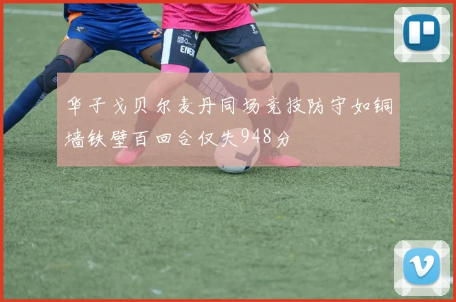 华子戈贝尔麦丹同场竞技防守如铜墙铁壁百回合仅失948分